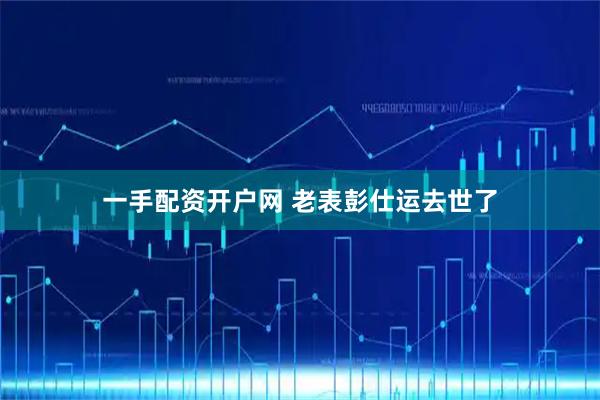 一手配资开户网 老表彭仕运去世了