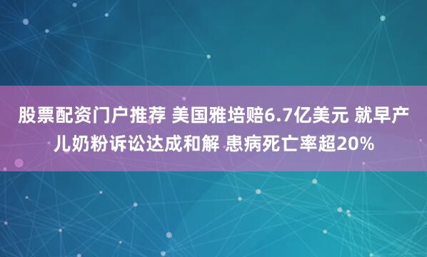 股票配资门户推荐 美国雅培赔6.7亿美元 就早产儿奶粉诉讼达成和解 患病死亡率超20%