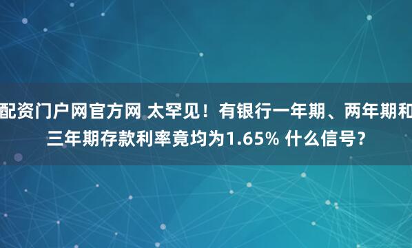 配资门户网官方网 太罕见！有银行一年期、两年期和三年期存款利率竟均为1.65% 什么信号？