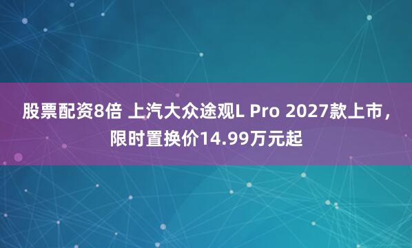 股票配资8倍 上汽大众途观L Pro 2027款上市，限时置换价14.99万元起