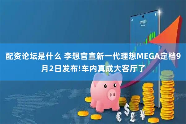 配资论坛是什么 李想官宣新一代理想MEGA定档9月2日发布!车内真成大客厅了