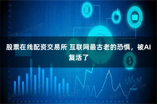 股票在线配资交易所 互联网最古老的恐惧，被AI复活了