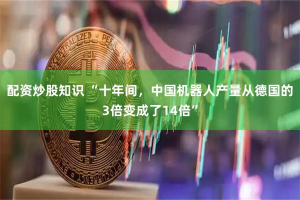 配资炒股知识 “十年间，中国机器人产量从德国的3倍变成了14倍”