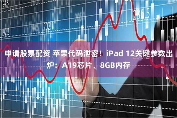 申请股票配资 苹果代码泄密！iPad 12关键参数出炉：A19芯片、8GB内存