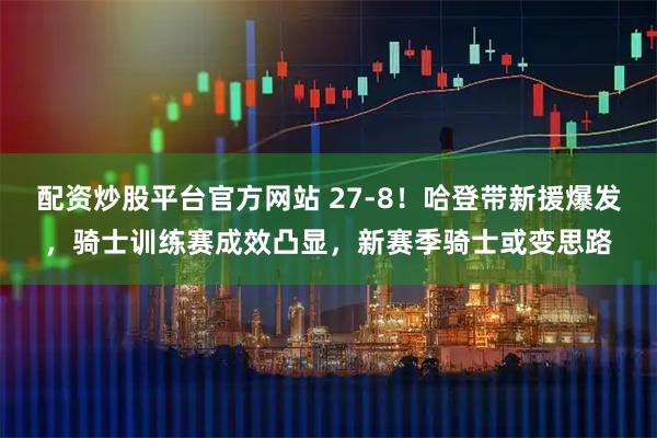 配资炒股平台官方网站 27-8！哈登带新援爆发，骑士训练赛成效凸显，新赛季骑士或变思路