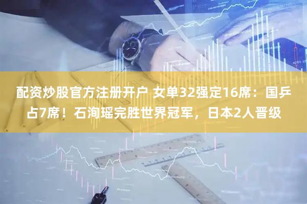 配资炒股官方注册开户 女单32强定16席：国乒占7席！石洵瑶完胜世界冠军，日本2人晋级